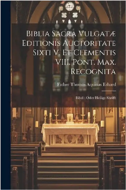 Biblia Sacra Vulgatæ Editionis Auctoritate Sixti V. Et Clementis VIII. Pont. Max. Recognita: Bibel: Oder Heilige Shrifft by Father Thomas Aquinas Erhard