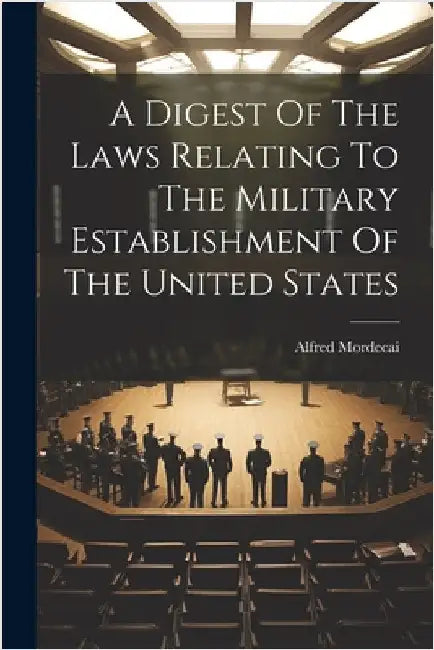 A Digest Of The Laws Relating To The Military Establishment Of The United States by Alfred Mordecai