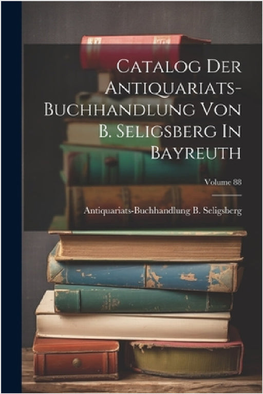 Catalog Der Antiquariats-buchhandlung Von B. Seligsberg In Bayreuth; Volume 88 by Antiquariats-Buchhandlung B Seligsberg