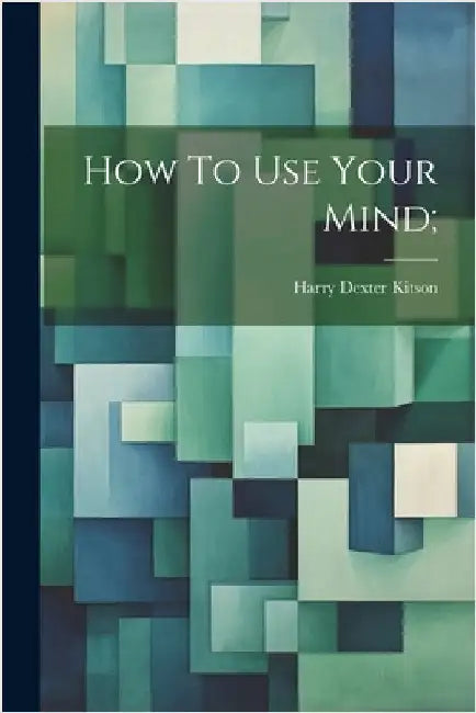 How To Use Your Mind; by Harry Dexter [From Old Catal Kitson