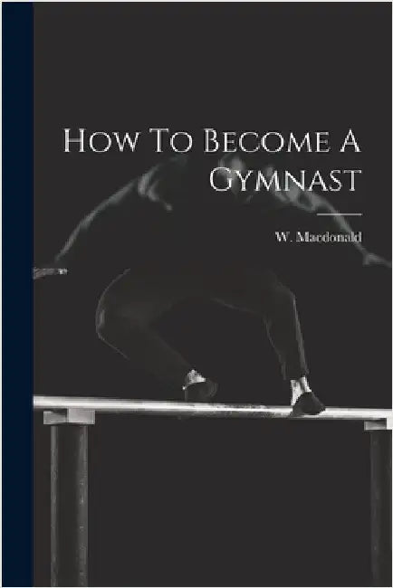 How To Become A Gymnast by W. [From Old Catalog] MacDonald