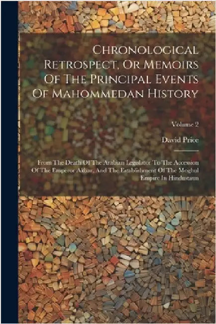 Chronological Retrospect, Or Memoirs Of The Principal Events Of Mahommedan History: From The Death Of The Arabian Legislator To The Accession Of The E by David Price