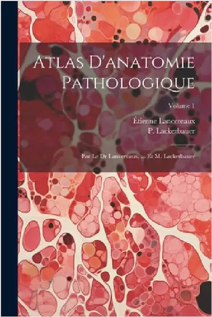 Atlas D'anatomie Pathologique: Par Le Dr Lancereaux, ... Et M. Lackerbauer; Volume 1 by Étienne Lancereaux