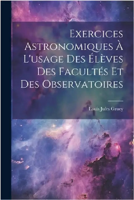Exercices Astronomiques À L'usage Des Élèves Des Facultés Et Des Observatoires by Louis Jules Gruey
