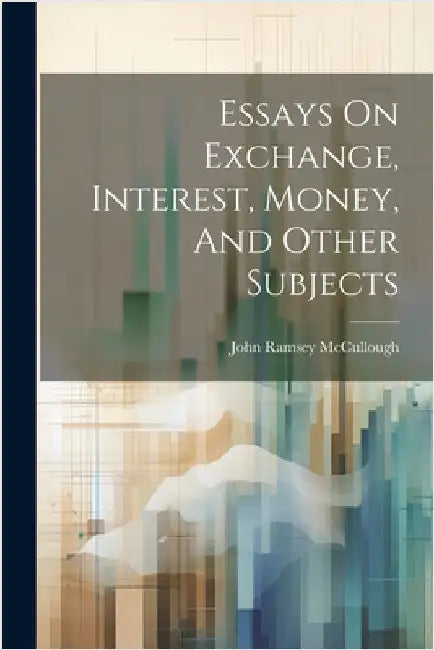 Essays On Exchange, Interest, Money, And Other Subjects by John Ramsey McCullough