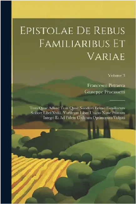 Epistolae De Rebus Familiaribus Et Variae: Tum Quae Adhuc Tum Quae Nondum Editae Familiarum Scilicet Libri Xxiiii. Variarum Liber Unicus Nunc Primum I by Francesco Petrarca