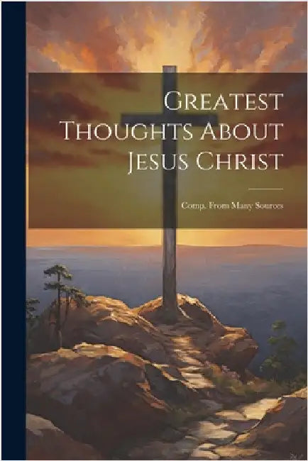 Greatest Thoughts About Jesus Christ: Comp. From Many Sources by Anonymous