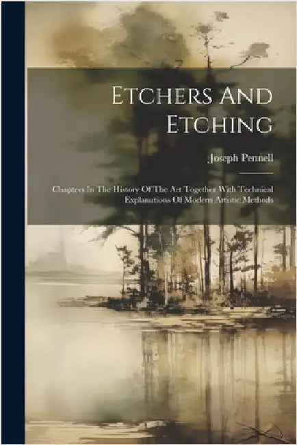 Etchers And Etching: Chapters In The History Of The Art Together With Technical Explanations Of Modern Artistic Methods by Joseph Pennell