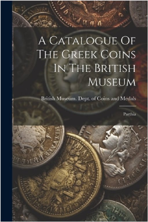 A Catalogue Of The Greek Coins In The British Museum: Parthia by British Museum Dept of Coins and Me