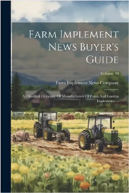Farm Implement News Buyer's Guide: A Classified Directory Of Manufacturers Of Farm And Garden Implements ...; Volume 19 by Farm Implement News Company