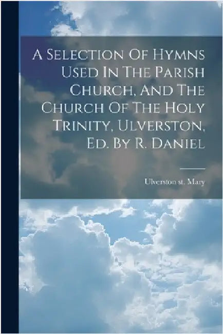 A Selection Of Hymns Used In The Parish Church, And The Church Of The Holy Trinity, Ulverston, Ed. By R. Daniel by Ulverston St Mary