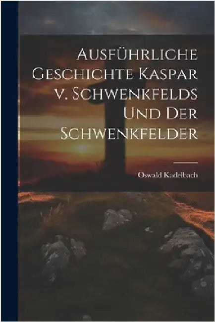 Ausführliche Geschichte Kaspar v. Schwenkfelds und der Schwenkfelder by Oswald Kadelbach