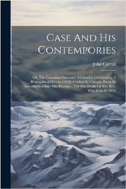 Case And His Contempories: Or, The Canadian Itinerant's Memorial: Constituting A Biographical History Of Methodism In Canada, From Its Introducti by John Carroll