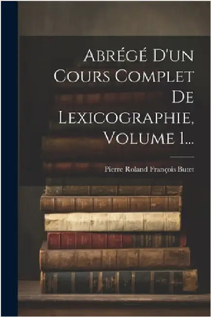 Abrégé D'un Cours Complet De Lexicographie, Volume 1... by Pierre Roland François Butet