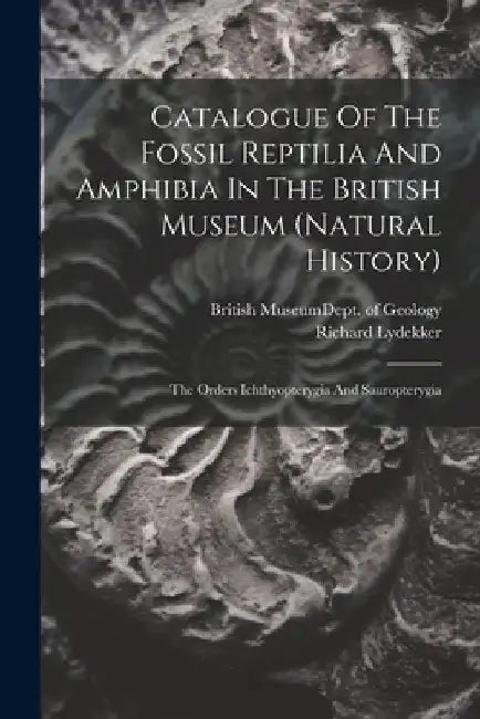 Catalogue Of The Fossil Reptilia And Amphibia In The British Museum (natural History): The Orders Ichthyopterygia And Sauropterygia by British Museum (Natural History) Dept