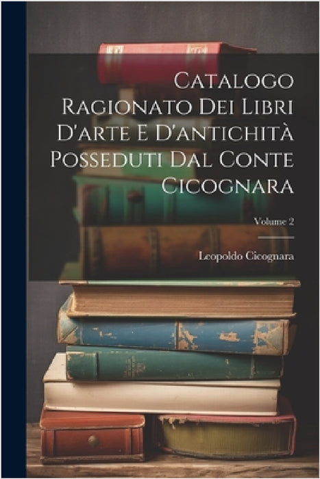 Catalogo Ragionato Dei Libri D'arte E D'antichità Posseduti Dal Conte Cicognara; Volume 2 by Leopoldo Cicognara (Conte)