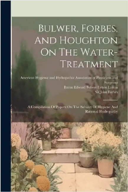 Bulwer, Forbes, And Houghton On The Water-treatment: A Compilation Of Papers On The Subject Of Hygiene And Rational Hydropathy by John Forbes
