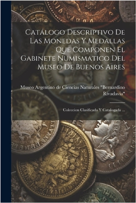Catálogo Descriptivo De Las Monedas Y Medallas Que Componen El Gabinete Numismatico Del Museo De Buenos Aires: Coleccion Clasificada Y Catalogada ... by Museo Argentino de Ciencias Naturales