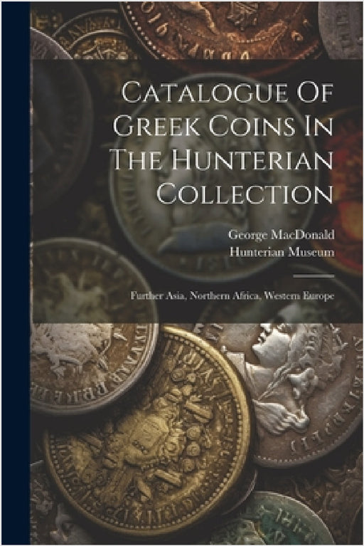 Catalogue Of Greek Coins In The Hunterian Collection: Further Asia, Northern Africa, Western Europe by Hunterian Museum (University of Glasg, George MacDonald