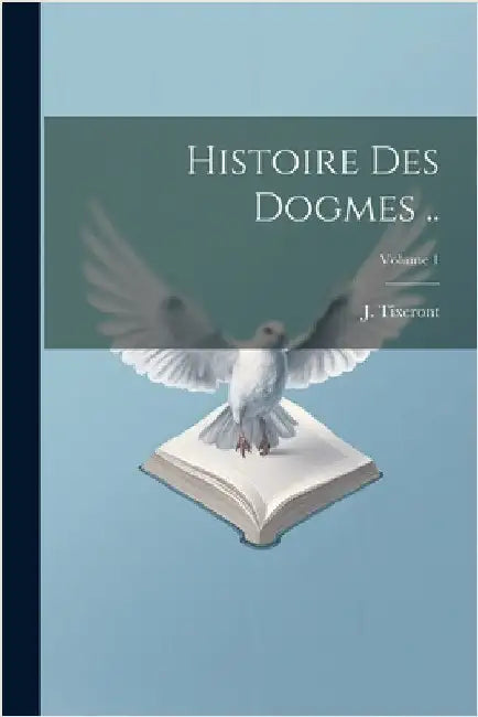 Histoire des dogmes ..; Volume 1 by J. (Joseph) 1856-1925 Tixeront