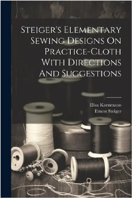 Steiger's Elementary Sewing Designs On Practice-cloth With Directions And Suggestions by Ernest [From Old Catalog] Steiger