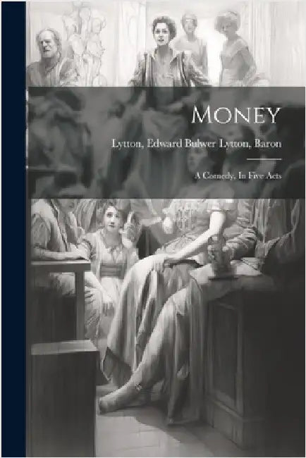 Money: A Comedy, In Five Acts by Edward Bulwer Lytton Baron Lytton