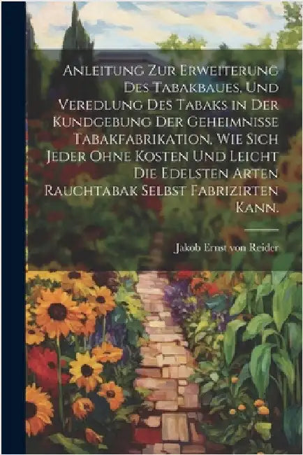 Anleitung zur Erweiterung des Tabakbaues, und Veredlung des Tabaks in der Kundgebung der Geheimniße Tabakfabrikation, wie sich Jeder ohne Kosten und l by Jakob Ernst Von Reider
