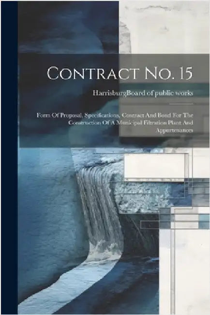 Contract No. 15: Form Of Proposal, Specifications, Contract And Bond For The Construction Of A Municipal Filtration Plant And Appurtenances by Harrisburg (Pa ) Board of Public Works
