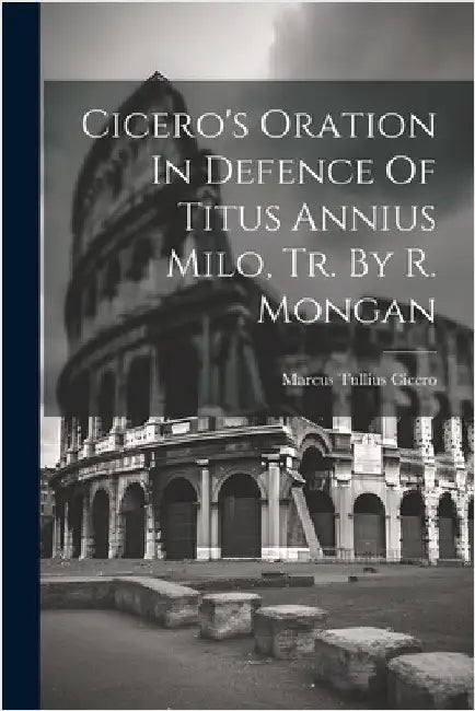 Cicero's Oration In Defence Of Titus Annius Milo, Tr. By R. Mongan by Marcus Tullius Cicero