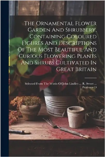The Ornamental Flower Garden And Shrubbery, Containing Coloured Figures And Descriptions Of The Most Beautiful And Curious Flowering Plants And Shrubs by Anonymous