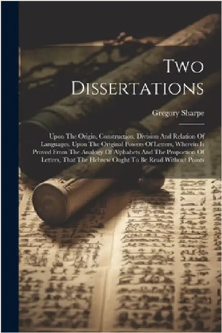 Two Dissertations: Upon The Origin, Construction, Division And Relation Of Languages. Upon The Original Powers Of Letters, Wherein Is Pro by Gregory Sharpe