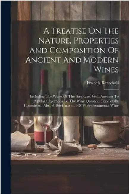A Treatise On The Nature, Properties And Composition Of Ancient And Modern Wines: Including The Wines Of The Scriptures With Answers To Popular Object by Francis Beardsall
