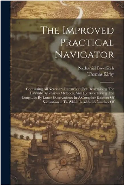 The Improved Practical Navigator: Containing All Necessary Instructions For Determining The Latitude By Various Methods, And For Ascertaining The Long by Nathaniel Bowditch