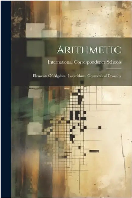 Arithmetic: Elements Of Algebra. Logarithms. Geometrical Drawing by International Correspondence Schools