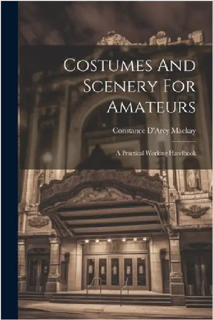 Costumes And Scenery For Amateurs: A Practical Working Handbook by Constance D'Arcy MacKay