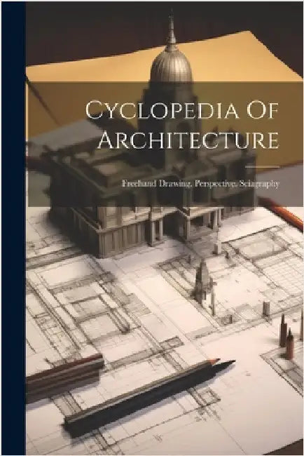 Cyclopedia Of Architecture: Freehand Drawing. Perspective. Sciagraphy by Anonymous