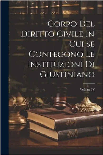 Corpo Del Diritto Civile In Cui Se Contegono Le Instituzioni Di Giustiniano; Volume IV by Anonymous