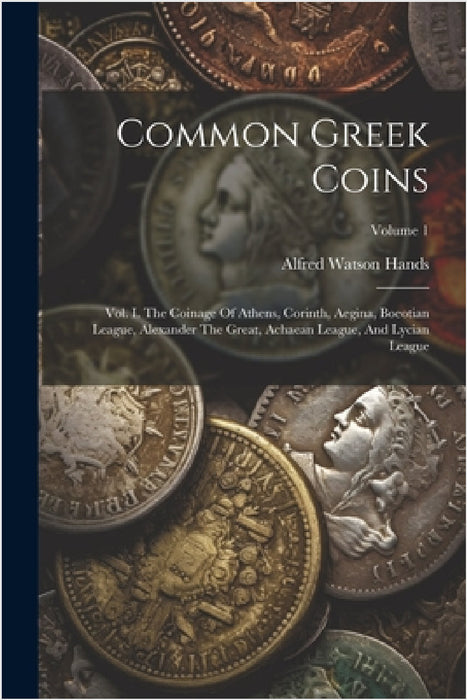 Common Greek Coins: Vol. I. The Coinage Of Athens, Corinth, Aegina, Boeotian League, Alexander The Great, Achaean League, And Lycian League; Volume 1 by Alfred Watson Hands
