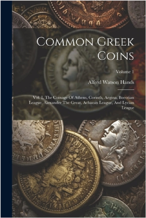 Common Greek Coins: Vol. I. The Coinage Of Athens, Corinth, Aegina, Boeotian League, Alexander The Great, Achaean League, And Lycian League; Volume 1 by Alfred Watson Hands