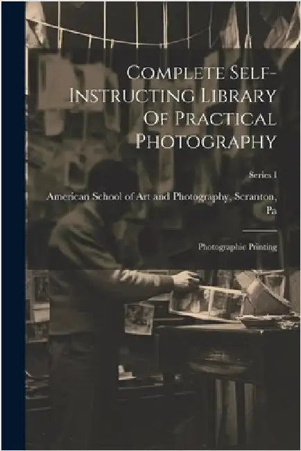 Complete Self-instructing Library Of Practical Photography: Photographic Printing; Series I by American School of Art and Photography