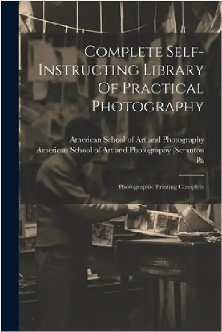 Complete Self-instructing Library Of Practical Photography: Photographic Printing Complete by American School of Art and Photography