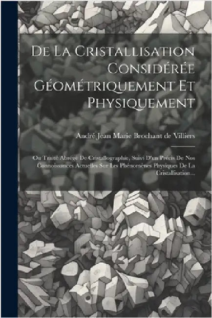 De La Cristallisation Considérée Géométriquement Et Physiquement: Ou Traité Abrégé De Cristallographie, Suivi D'un Précis De Nos Connoissances Actuell by André Jean Marie Brochant de Villiers