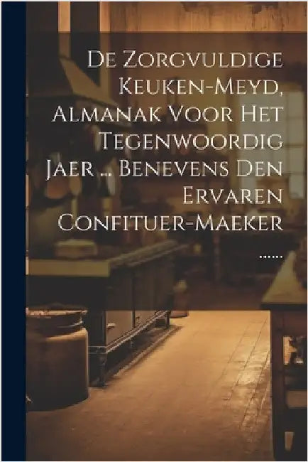 De Zorgvuldige Keuken-meyd, Almanak Voor Het Tegenwoordig Jaer ... Benevens Den Ervaren Confituer-maeker ...... by Anonymous