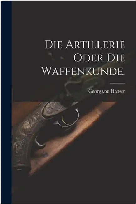 Die Artillerie oder die Waffenkunde. by Georg Von Hauser
