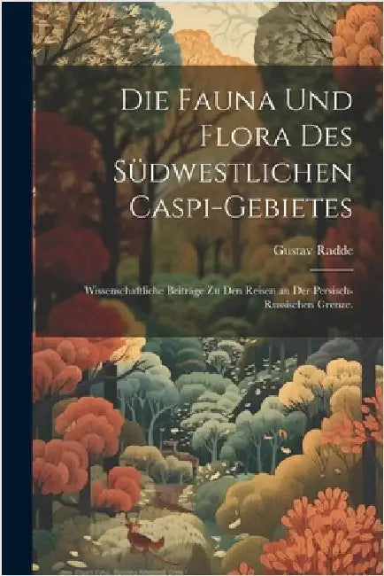 Die Fauna und Flora des südwestlichen Caspi-Gebietes: Wissenschaftliche Beiträge zu den Reisen an der persisch-russischen Grenze. by Gustav Radde