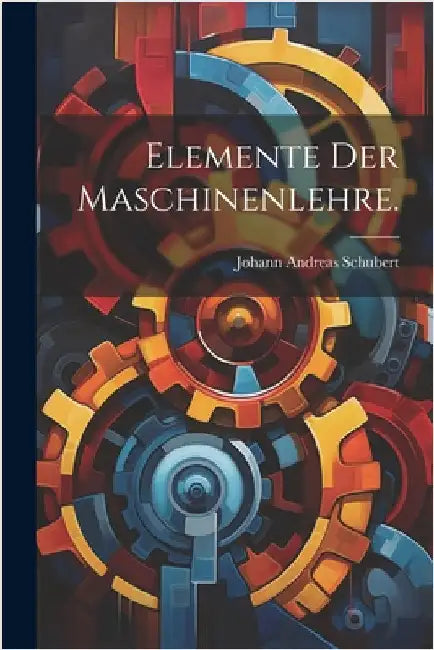 Elemente der Maschinenlehre. by Johann Andreas Schubert