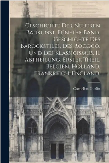 Geschichte der Neueren Baukunst. Fünfter Band. Geschichte des Barockstiles, des Rococo, und des Klassicismus. II. Abtheilung. Erster Theil. Belgien, H by Cornelius Gurlitt