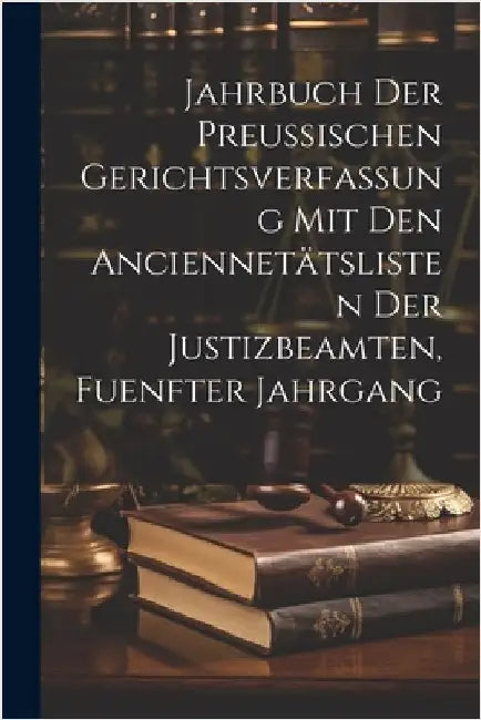 Jahrbuch der Preussischen Gerichtsverfassung mit den Anciennetätslisten der Justizbeamten, fuenfter Jahrgang by Anonymous