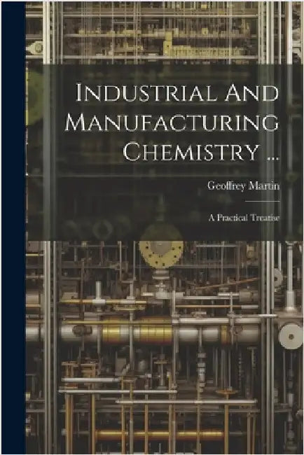Industrial And Manufacturing Chemistry ...: A Practical Treatise by Geoffrey Martin
