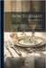 How To Behave: A Pocket Manual Of Republican Etiquette, And Guide To Correct Personal Habits, Embracing An Exposition Of The Principles Of Good Manner by Samuel Roberts Wells